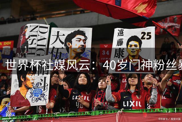 世界杯社媒风云：40岁门神粉丝暴涨300倍 哈兰德狂揽3210万新粉