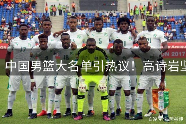中国男篮大名单引热议！高诗岩坚挺，没有赵睿，没有徐杰，也没有胡明轩