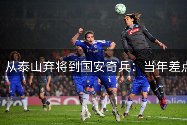 从泰山弃将到国安奇兵：当年差点放弃足球，老爹一句话成就了他