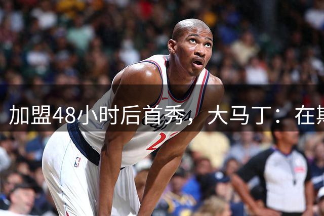 加盟48小时后首秀，大马丁：在斯坦福桥的第一天，首秀令人自豪