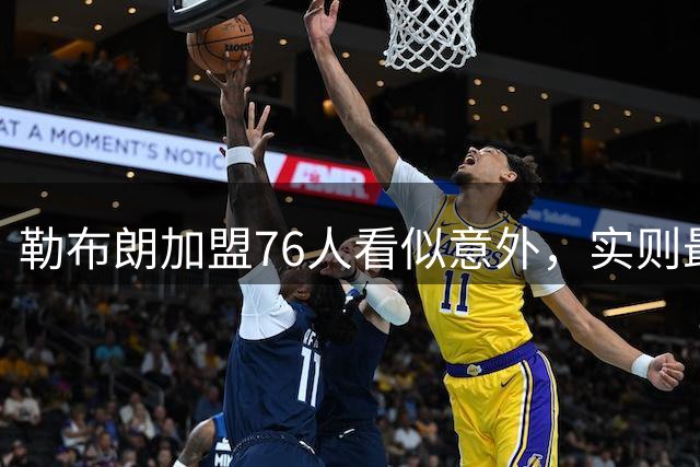 勒布朗加盟76人看似意外，实则最符合他一贯的“适合优先”选择