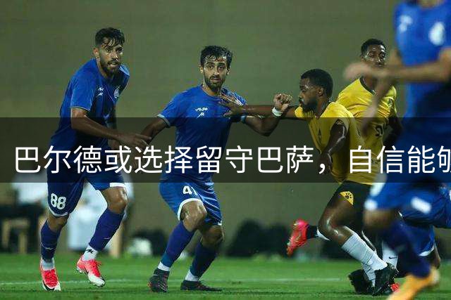 巴尔德或选择留守巴萨，自信能够赢得弗里克信任