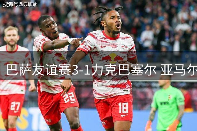 巴萨友谊赛3-1力克巴塞尔 亚马尔点射建功锁定胜局