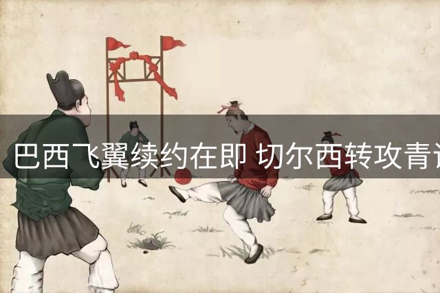 巴西飞翼续约在即 切尔西转攻青训新星