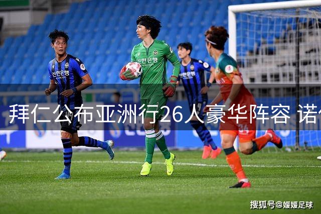 拜仁公布亚洲行26人豪华阵容 诺伊尔领衔新援齐征