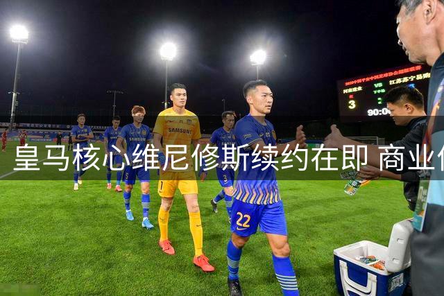 皇马核心维尼修斯续约在即 商业价值与竞技成就双丰收