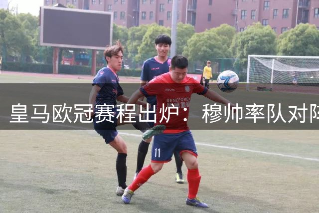 皇马欧冠赛程出炉：穆帅率队对阵旧主，年底迎战枪手