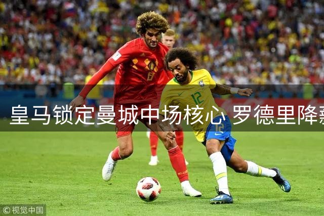皇马锁定曼城中场核心 罗德里降薪加盟谈判进入关键阶段