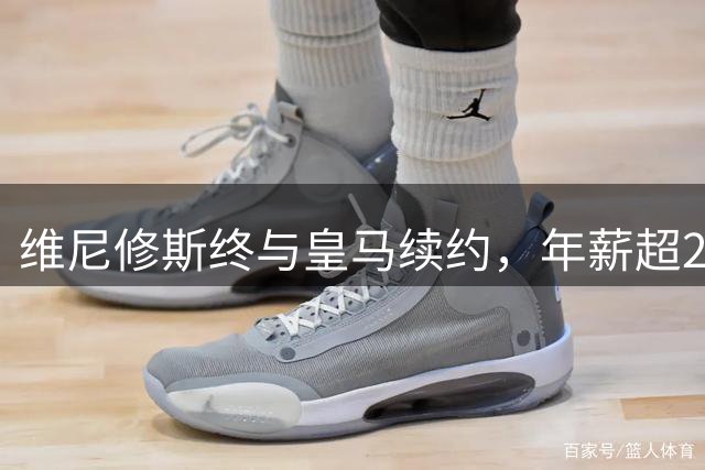 维尼修斯终与皇马续约，年薪超2200万欧元