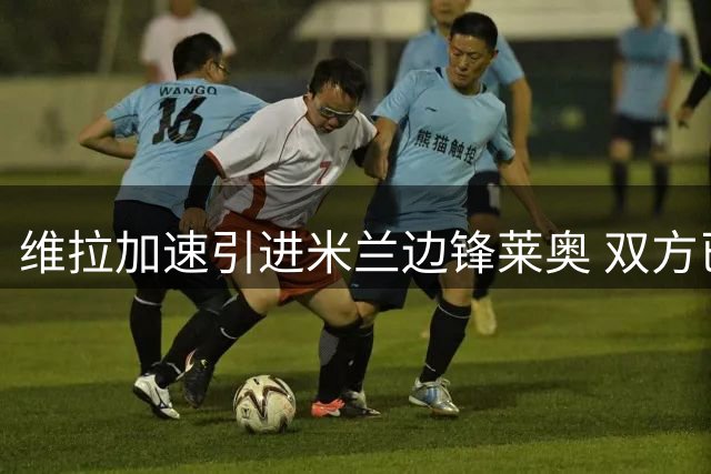 维拉加速引进米兰边锋莱奥 双方已展开转会谈判