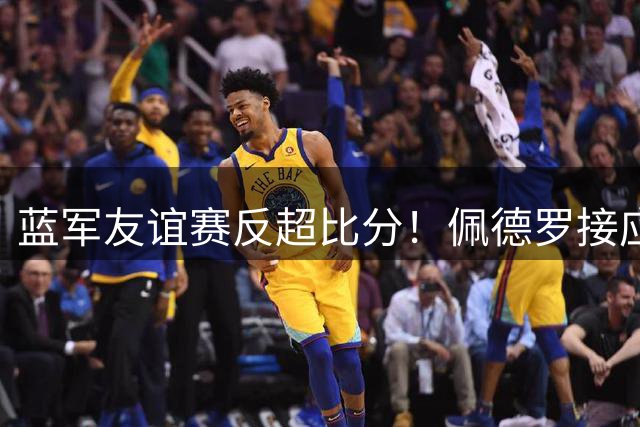 蓝军友谊赛反超比分！佩德罗接应詹姆斯妙传头槌建功