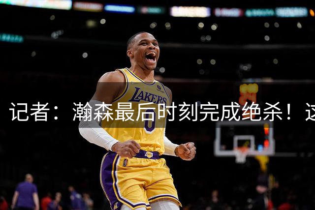 记者：瀚森最后时刻完成绝杀！这是他奠定球队领袖地位的一场比赛