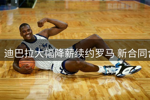 迪巴拉大幅降薪续约罗马 新合同含高额浮动奖金