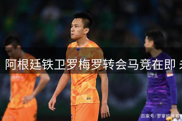 阿根廷铁卫罗梅罗转会马竞在即 未来24小时或尘埃落定