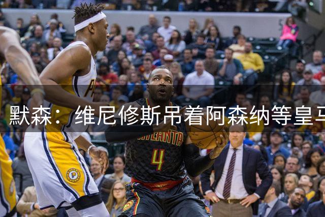 默森：维尼修斯吊着阿森纳等皇马合同，枪手需转攻巴尔科拉