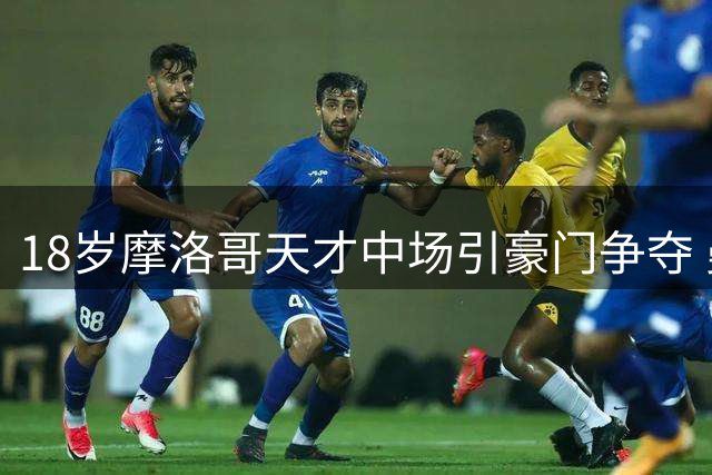 18岁摩洛哥天才中场引豪门争夺 曼城或砸亿元解约金