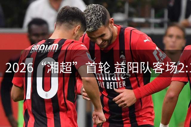 2026“湘超”首轮 益阳队客场2:1战胜岳阳队