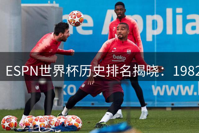 ESPN世界杯历史排名揭晓：1982年西班牙问鼎 卡塔尔位列第11